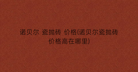 诺贝尔 瓷抛砖 价格(诺贝尔瓷抛砖价格高在哪里)
